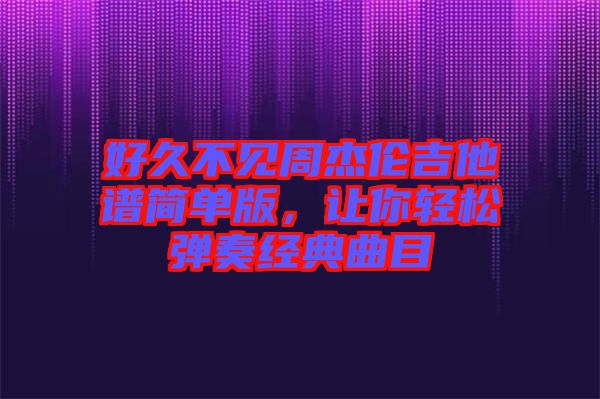 好久不見周杰倫吉他譜簡單版，讓你輕松彈奏經典曲目