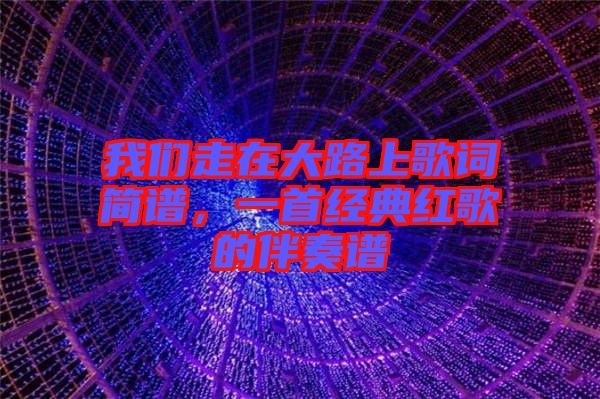 我們走在大路上歌詞簡(jiǎn)譜，一首經(jīng)典紅歌的伴奏譜