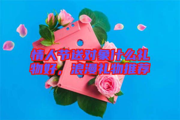 情人節(jié)送對象什么禮物好，浪漫禮物推薦