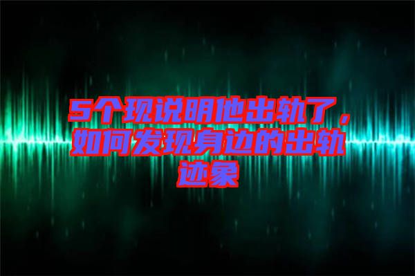 5個(gè)現(xiàn)說(shuō)明他出軌了，如何發(fā)現(xiàn)身邊的出軌跡象