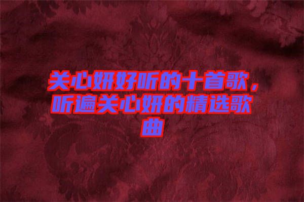 關(guān)心妍好聽(tīng)的十首歌，聽(tīng)遍關(guān)心妍的精選歌曲