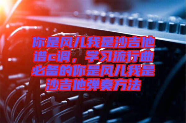你是風(fēng)兒我是沙吉他譜c調(diào)，學(xué)習(xí)流行曲必備的你是風(fēng)兒我是沙吉他彈奏方法