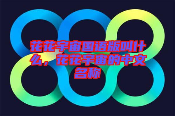 花花宇宙國語版叫什么，花花宇宙的中文名稱