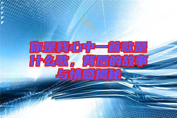 你是我心中一首歌是什么歌，背后的故事與情感揭秘