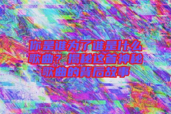 你是誰為了誰是什么歌曲？揭秘這首神秘歌曲的背后故事