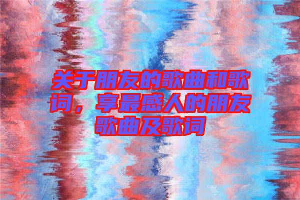 關(guān)于朋友的歌曲和歌詞，享最感人的朋友歌曲及歌詞