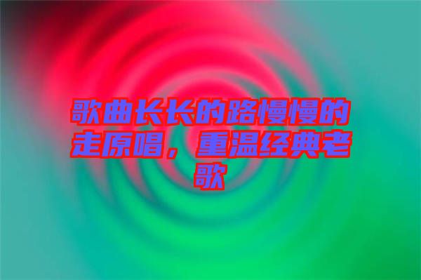 歌曲長(zhǎng)長(zhǎng)的路慢慢的走原唱，重溫經(jīng)典老歌