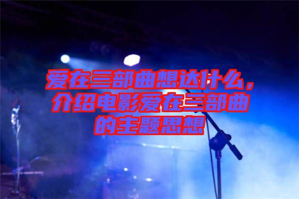 愛(ài)在三部曲想達(dá)什么，介紹電影愛(ài)在三部曲的主題思想