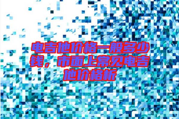 電吉他價格一般多少錢，市面上常見電吉他價格析
