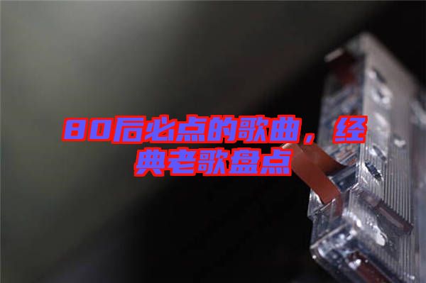 80后必點(diǎn)的歌曲，經(jīng)典老歌盤(pán)點(diǎn)