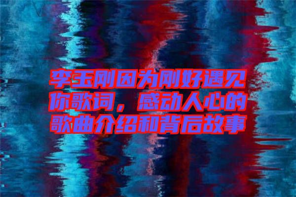 李玉剛因為剛好遇見你歌詞，感動人心的歌曲介紹和背后故事