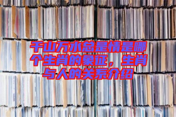 千山萬水總是情是哪個(gè)生肖的象征，生肖與人的關(guān)系介紹