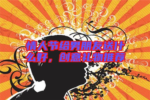 情人節(jié)給男朋友送什么好，創(chuàng)意禮物推薦