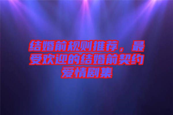 結(jié)婚前規(guī)則推薦，最受歡迎的結(jié)婚前契約愛情劇集