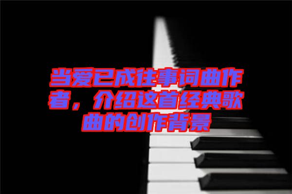 當(dāng)愛已成往事詞曲作者，介紹這首經(jīng)典歌曲的創(chuàng)作背景