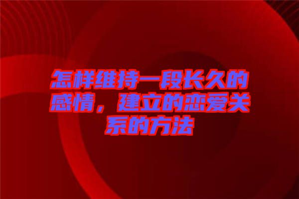 怎樣維持一段長久的感情，建立的戀愛關(guān)系的方法
