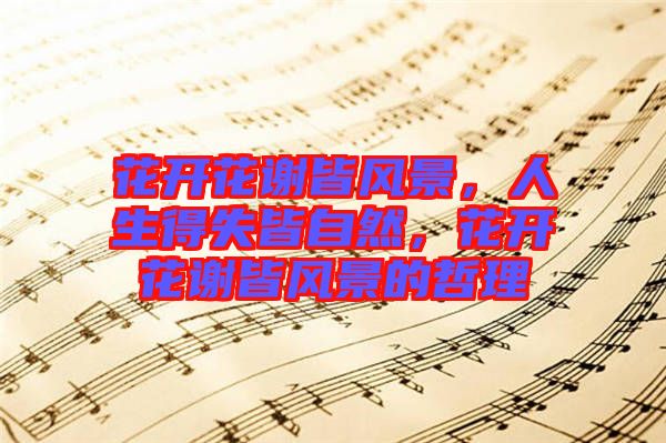 花開花謝皆風(fēng)景，人生得失皆自然，花開花謝皆風(fēng)景的哲理