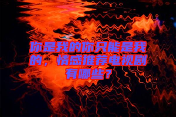 你是我的你只能是我的，情感推薦電視劇有哪些？