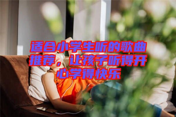 適合小學(xué)生聽(tīng)的歌曲推薦，讓孩子聽(tīng)得開(kāi)心學(xué)得快樂(lè)