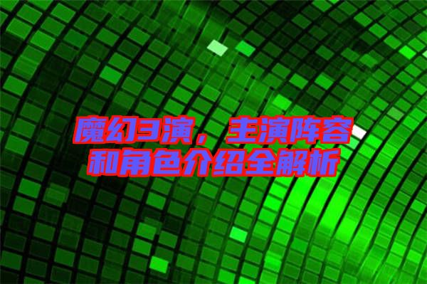 魔幻3演，主演陣容和角色介紹全解析