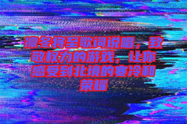 凜冬將至歌詞說唱，致敬權(quán)力的游戲，讓你感受到北境的寒冷和榮耀