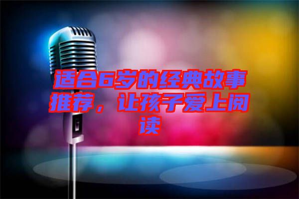 適合6歲的經(jīng)典故事推薦，讓孩子愛上閱讀