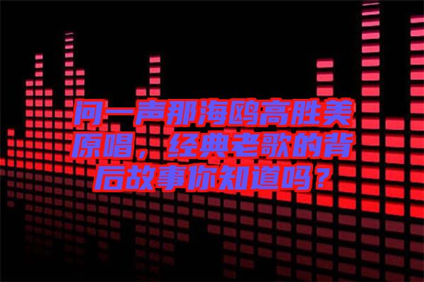問一聲那海鷗高勝美原唱，經(jīng)典老歌的背后故事你知道嗎？