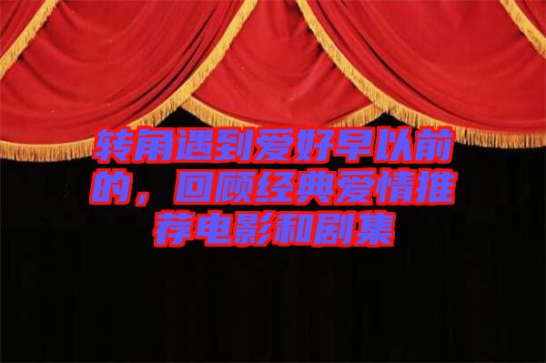 轉角遇到愛好早以前的，回顧經典愛情推薦電影和劇集