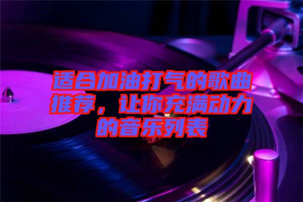 適合加油打氣的歌曲推薦，讓你充滿動力的音樂列表