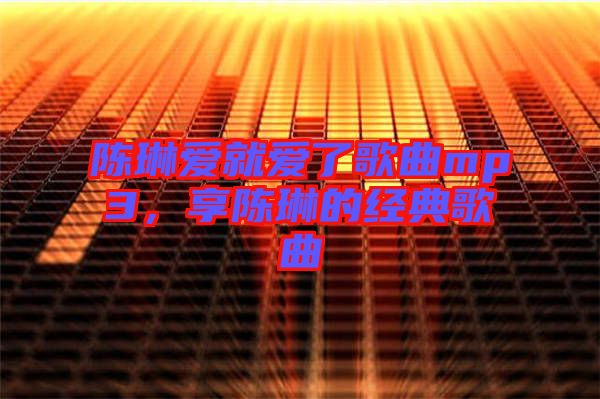 陳琳愛就愛了歌曲mp3，享陳琳的經(jīng)典歌曲