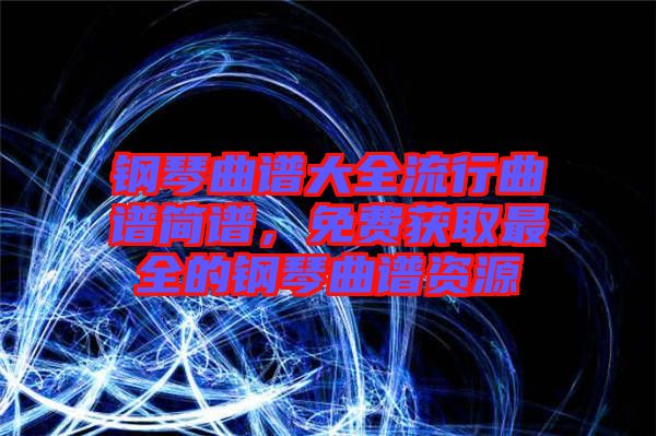 鋼琴曲譜大全流行曲譜簡譜，免費(fèi)獲取最全的鋼琴曲譜資源