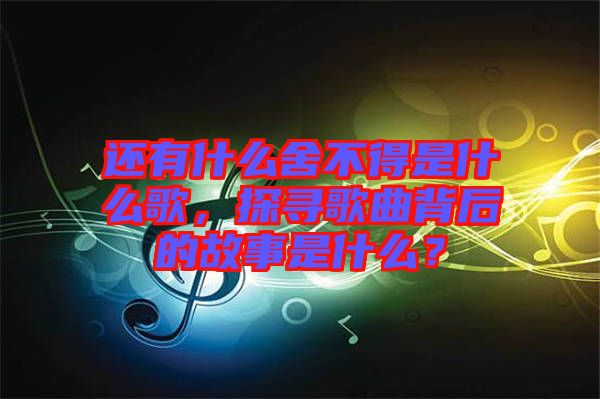 還有什么舍不得是什么歌，探尋歌曲背后的故事是什么？