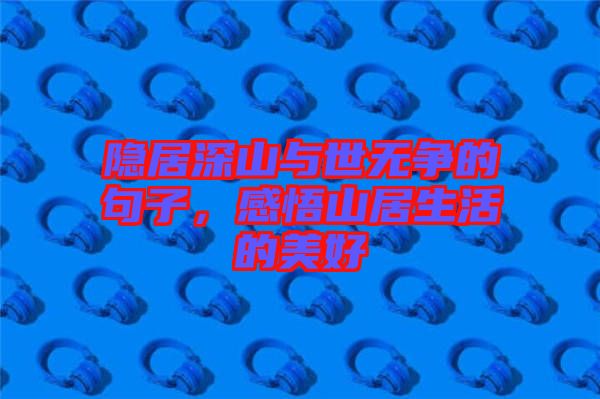 隱居深山與世無爭的句子，感悟山居生活的美好