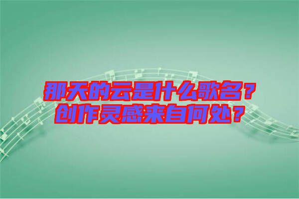 那天的云是什么歌名？創(chuàng)作靈感來自何處？