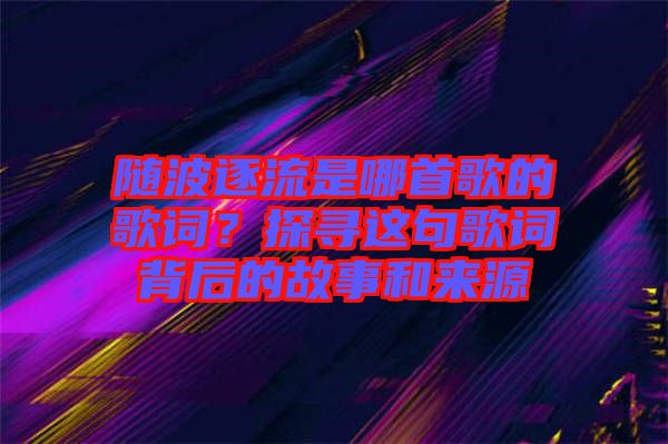 隨波逐流是哪首歌的歌詞？探尋這句歌詞背后的故事和來源