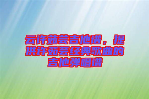 云許茹蕓吉他譜，提供許茹蕓經(jīng)典歌曲的吉他彈唱譜