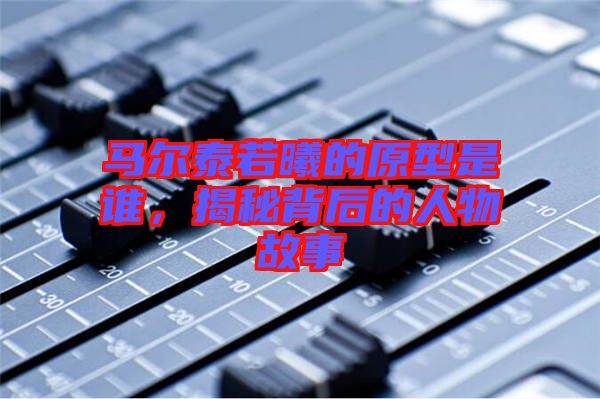 馬爾泰若曦的原型是誰，揭秘背后的人物故事