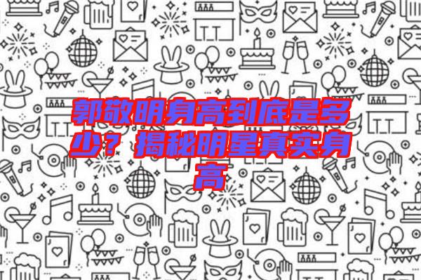 郭敬明身高到底是多少？揭秘明星真實(shí)身高