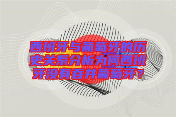 西班牙與葡萄牙的歷史關(guān)系分析為何西班牙沒有吞并葡萄牙？