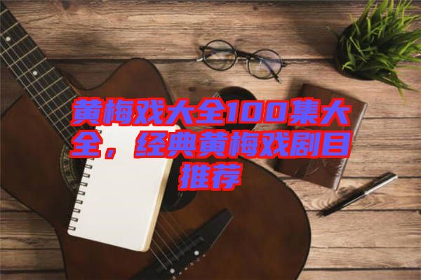 黃梅戲大全100集大全，經(jīng)典黃梅戲劇目推薦