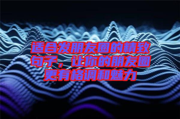 適合發(fā)朋友圈的精致句子，讓你的朋友圈更有格調(diào)和魅力