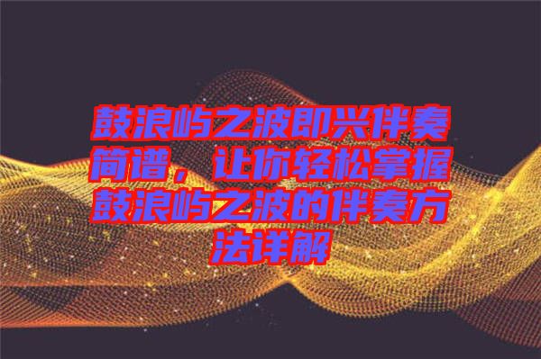 鼓浪嶼之波即興伴奏簡(jiǎn)譜，讓你輕松掌握鼓浪嶼之波的伴奏方法詳解