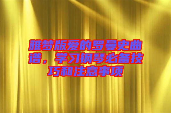 雅夢版愛的羅曼史曲譜，學習鋼琴必備技巧和注意事項