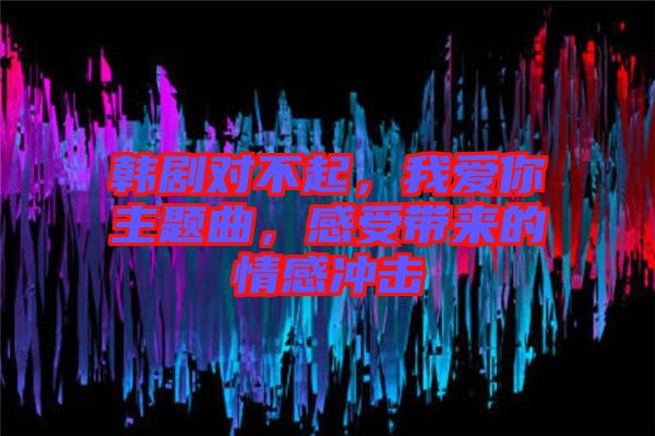 韓劇對不起，我愛你主題曲，感受帶來的情感沖擊