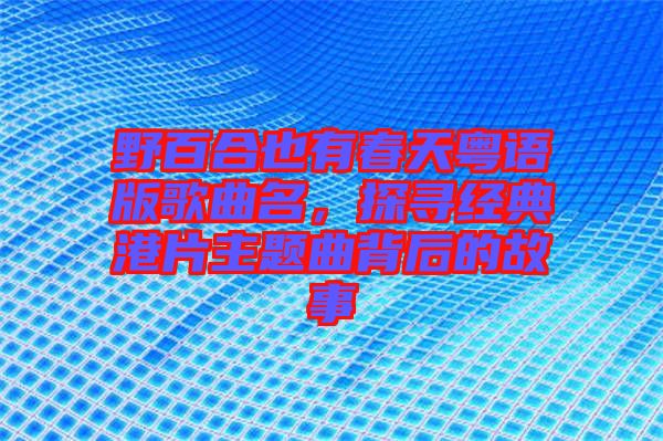 野百合也有春天粵語版歌曲名，探尋經(jīng)典港片主題曲背后的故事