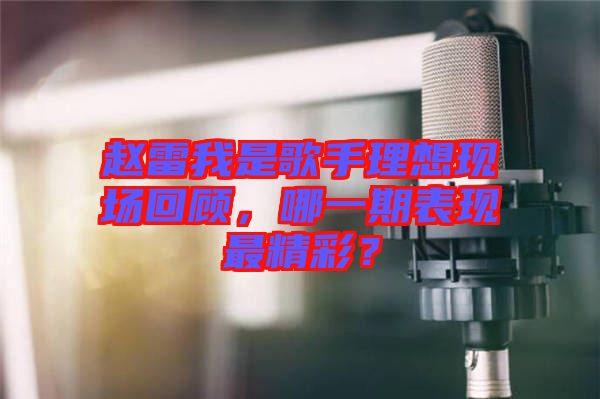 趙雷我是歌手理想現(xiàn)場回顧，哪一期表現(xiàn)最精彩？