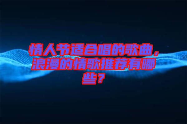 情人節(jié)適合唱的歌曲，浪漫的情歌推薦有哪些？