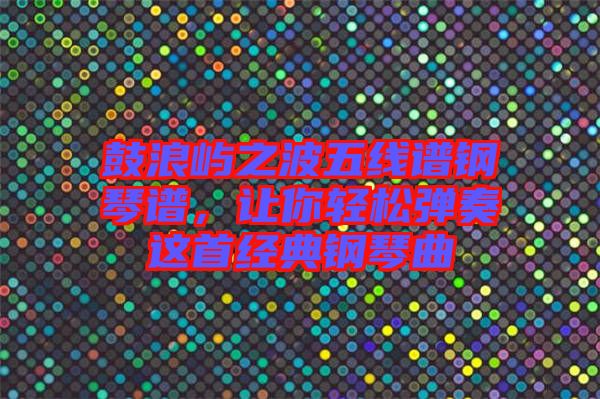 鼓浪嶼之波五線譜鋼琴譜，讓你輕松彈奏這首經(jīng)典鋼琴曲
