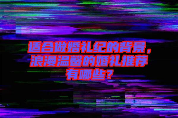 適合做婚禮紀(jì)的背景，浪漫溫馨的婚禮推薦有哪些？