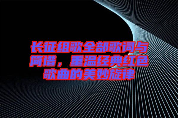 長(zhǎng)征組歌全部歌詞與簡(jiǎn)譜，重溫經(jīng)典紅色歌曲的美妙旋律